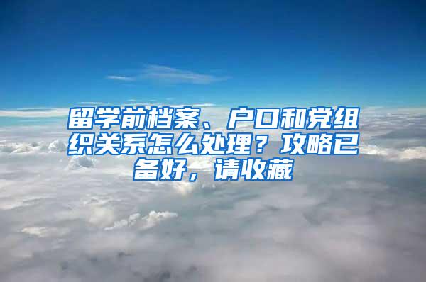 留学前档案、户口和党组织关系怎么处理？攻略已备好，请收藏