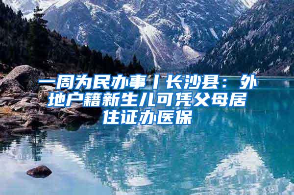 一周为民办事丨长沙县：外地户籍新生儿可凭父母居住证办医保