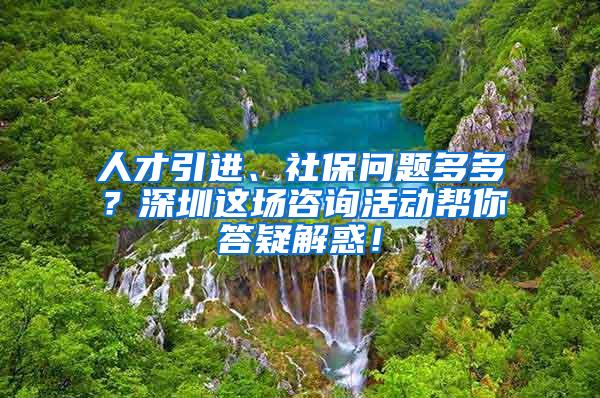 人才引进、社保问题多多？深圳这场咨询活动帮你答疑解惑！