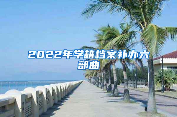 2022年学籍档案补办六部曲