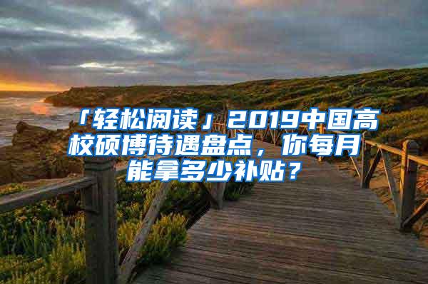 「轻松阅读」2019中国高校硕博待遇盘点，你每月能拿多少补贴？