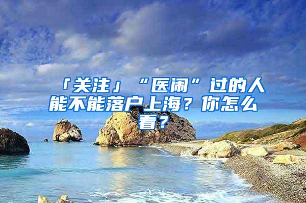 「关注」“医闹”过的人能不能落户上海？你怎么看？