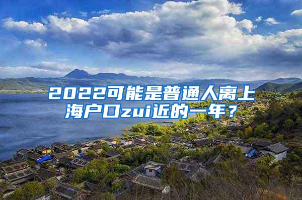 2022可能是普通人离上海户口zui近的一年？