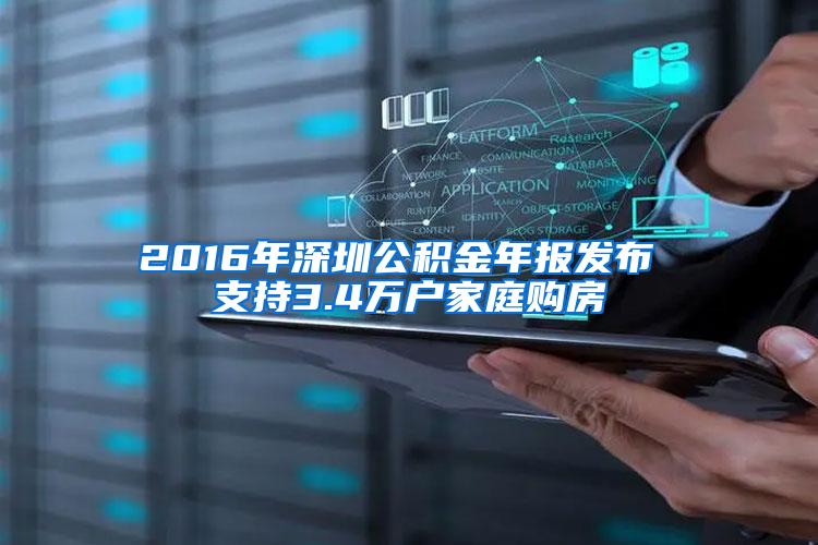 2016年深圳公积金年报发布 支持3.4万户家庭购房