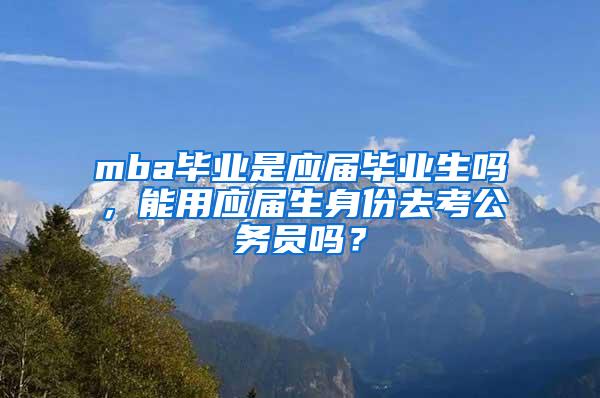 mba毕业是应届毕业生吗，能用应届生身份去考公务员吗？