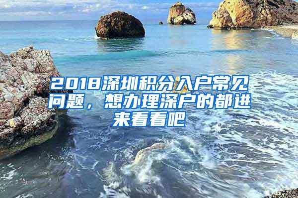 2018深圳积分入户常见问题，想办理深户的都进来看看吧