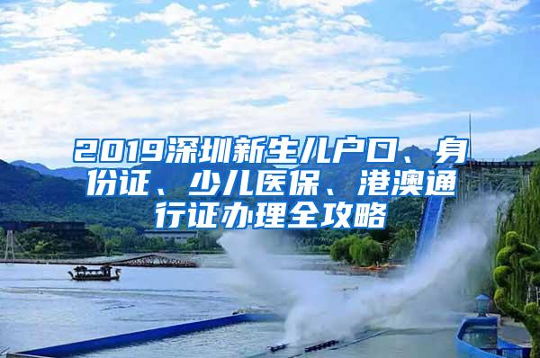 2019深圳新生儿户口、身份证、少儿医保、港澳通行证办理全攻略