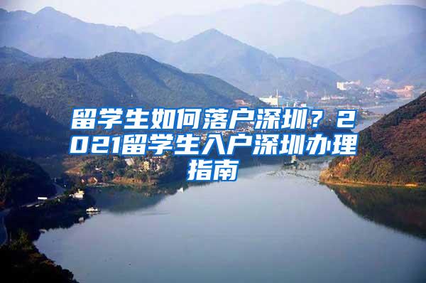 留学生如何落户深圳？2021留学生入户深圳办理指南