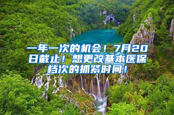 一年一次的机会！7月20日截止！想更改基本医保档次的抓紧时间！