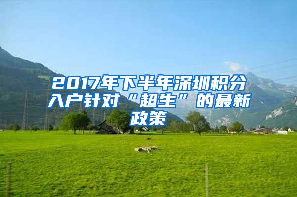 2017年下半年深圳积分入户针对“超生”的最新政策