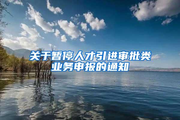 关于暂停人才引进审批类业务申报的通知