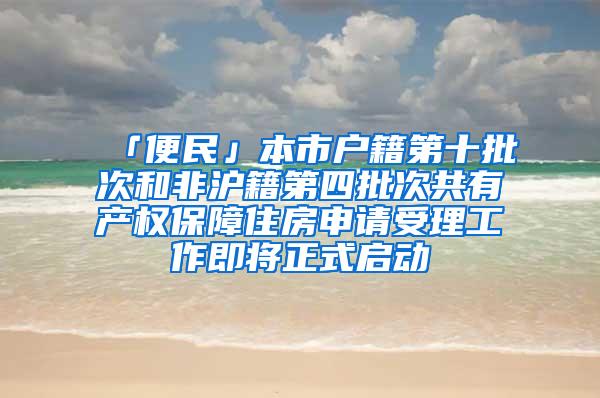 「便民」本市户籍第十批次和非沪籍第四批次共有产权保障住房申请受理工作即将正式启动