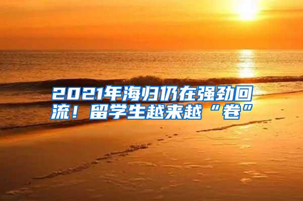 2021年海归仍在强劲回流！留学生越来越“卷”