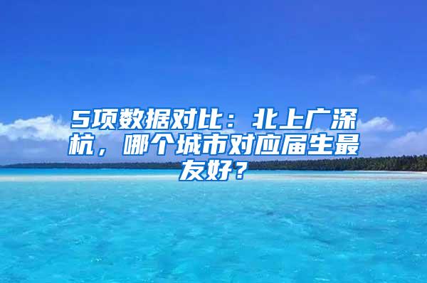 5项数据对比：北上广深杭，哪个城市对应届生最友好？