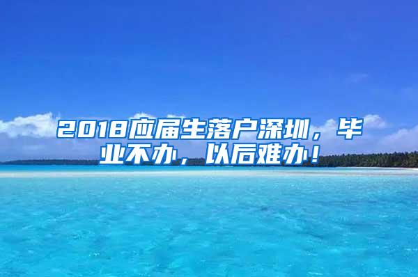 2018应届生落户深圳，毕业不办，以后难办！