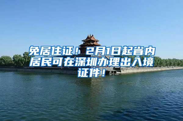 免居住证！2月1日起省内居民可在深圳办理出入境证件！