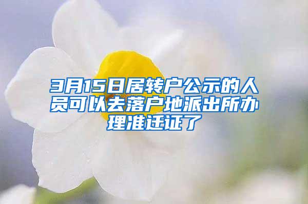 3月15日居转户公示的人员可以去落户地派出所办理准迁证了