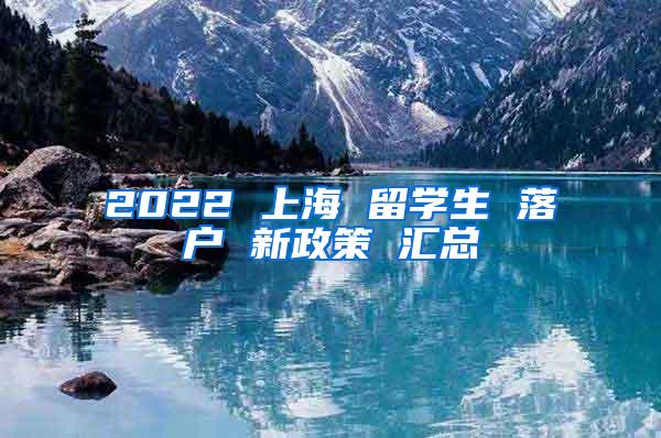 2022 上海 留学生 落户 新政策 汇总