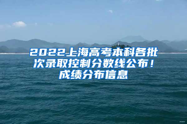 2022上海高考本科各批次录取控制分数线公布！成绩分布信息→