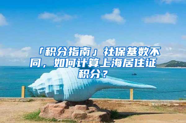 「积分指南」社保基数不同，如何计算上海居住证积分？