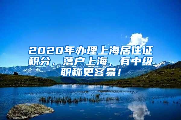 2020年办理上海居住证积分、落户上海，有中级职称更容易！