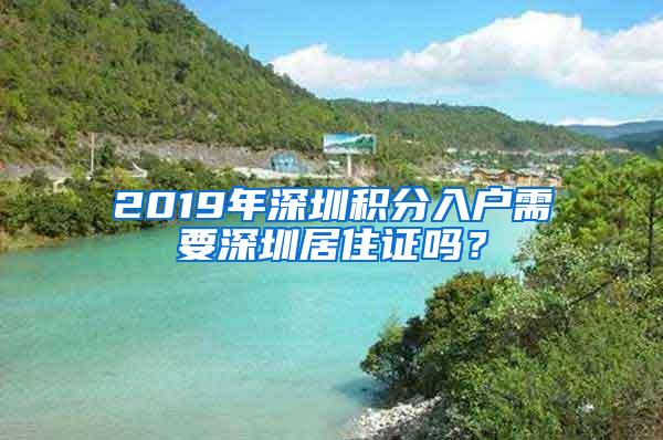 2019年深圳积分入户需要深圳居住证吗？