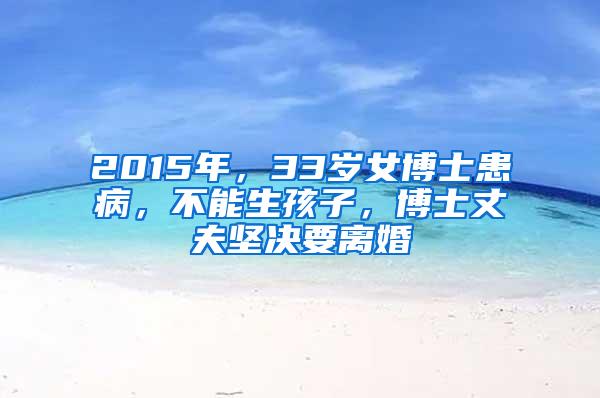 2015年，33岁女博士患病，不能生孩子，博士丈夫坚决要离婚