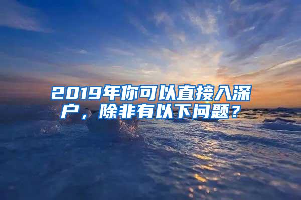 2019年你可以直接入深户，除非有以下问题？