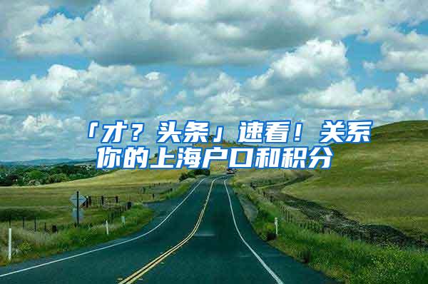 「才？头条」速看！关系你的上海户口和积分