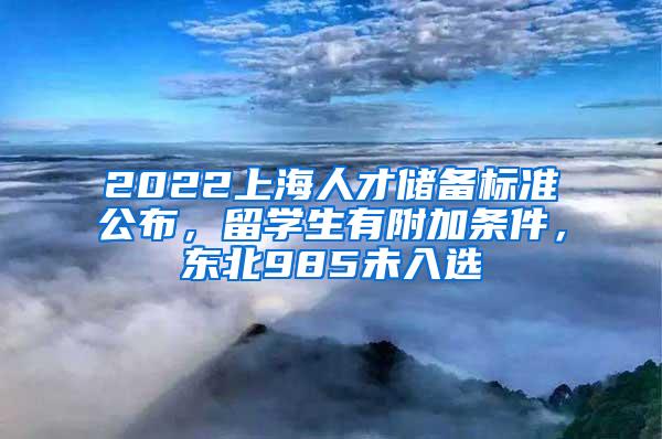 2022上海人才储备标准公布，留学生有附加条件，东北985未入选