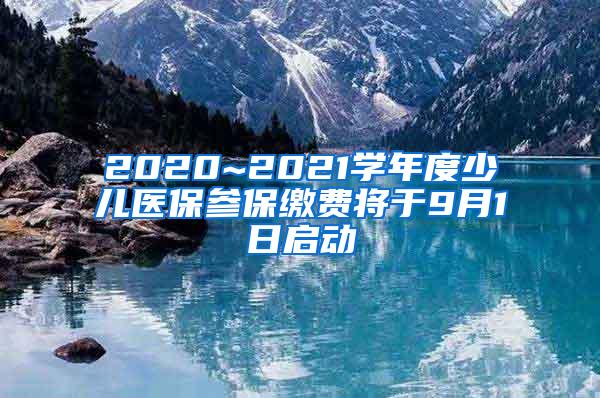 2020~2021学年度少儿医保参保缴费将于9月1日启动