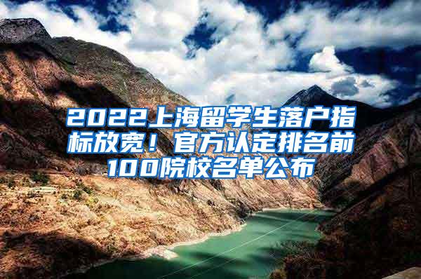 2022上海留学生落户指标放宽！官方认定排名前100院校名单公布