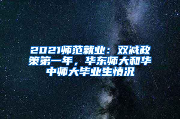 2021师范就业：双减政策第一年，华东师大和华中师大毕业生情况