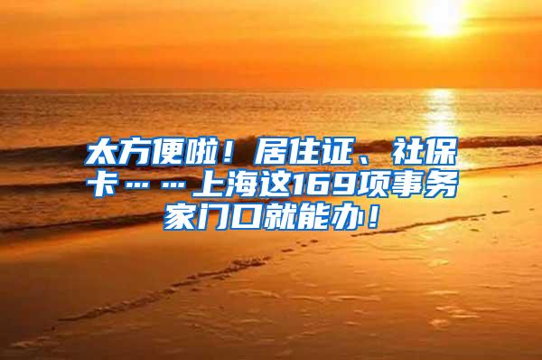 太方便啦！居住证、社保卡……上海这169项事务家门口就能办！