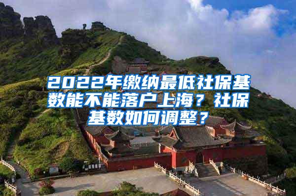 2022年缴纳最低社保基数能不能落户上海？社保基数如何调整？