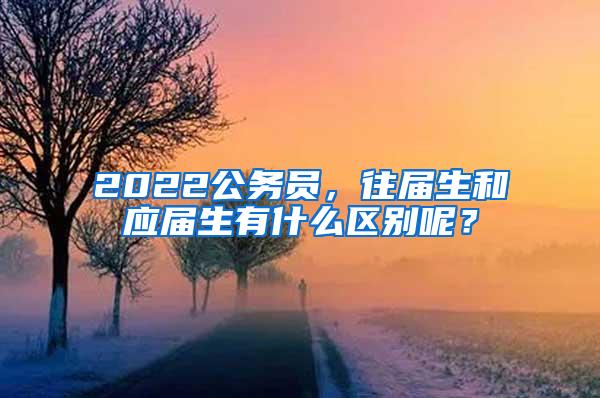 2022公务员，往届生和应届生有什么区别呢？