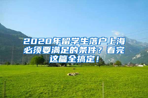 2020年留学生落户上海必须要满足的条件？看完这篇全搞定！