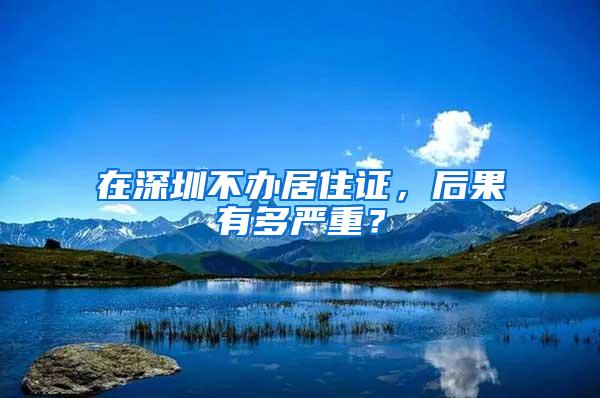 在深圳不办居住证，后果有多严重？