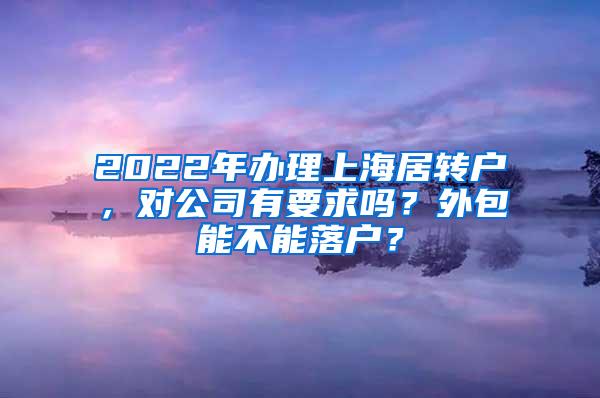 2022年办理上海居转户，对公司有要求吗？外包能不能落户？