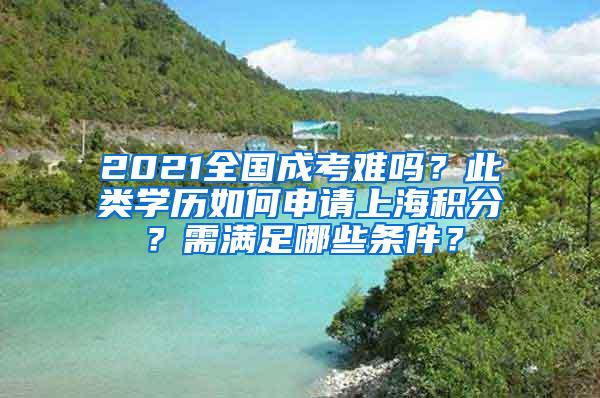 2021全国成考难吗？此类学历如何申请上海积分？需满足哪些条件？