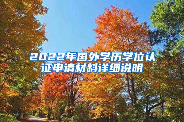 2022年国外学历学位认证申请材料详细说明