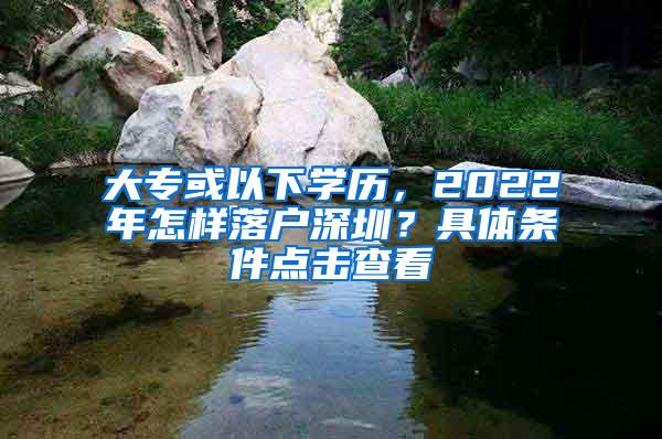 大专或以下学历，2022年怎样落户深圳？具体条件点击查看