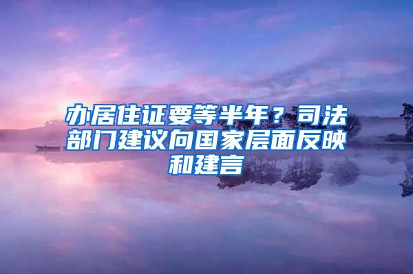 办居住证要等半年？司法部门建议向国家层面反映和建言