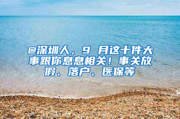 @深圳人，9 月这十件大事跟你息息相关！事关放假、落户、医保等