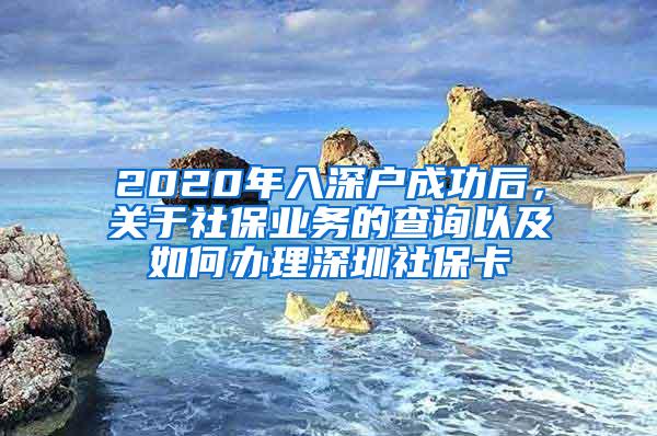 2020年入深户成功后，关于社保业务的查询以及如何办理深圳社保卡