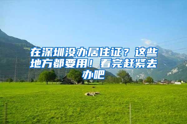 在深圳没办居住证？这些地方都要用！看完赶紧去办吧