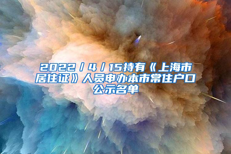 2022／4／15持有《上海市居住证》人员申办本市常住户口公示名单