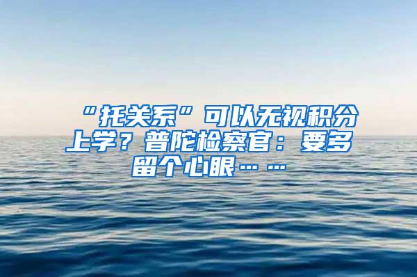 “托关系”可以无视积分上学？普陀检察官：要多留个心眼……