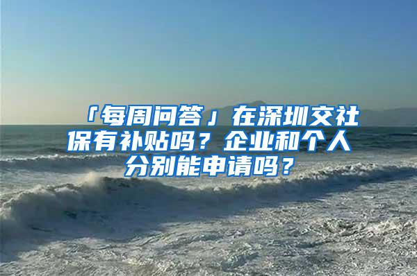 「每周问答」在深圳交社保有补贴吗？企业和个人分别能申请吗？