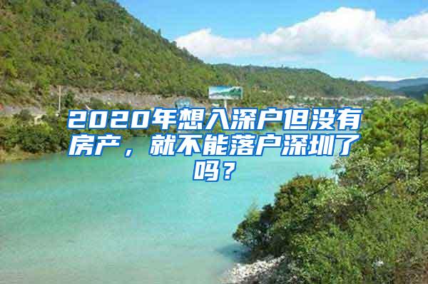 2020年想入深户但没有房产，就不能落户深圳了吗？